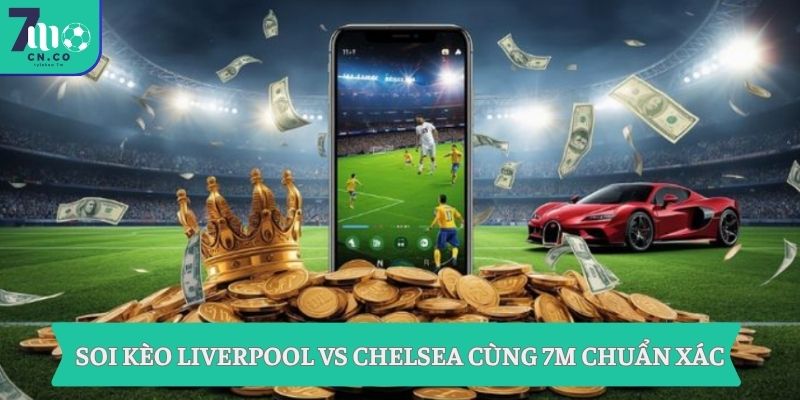 Soi kèo Liverpool vs Chelsea cùng 7m chuẩn xác