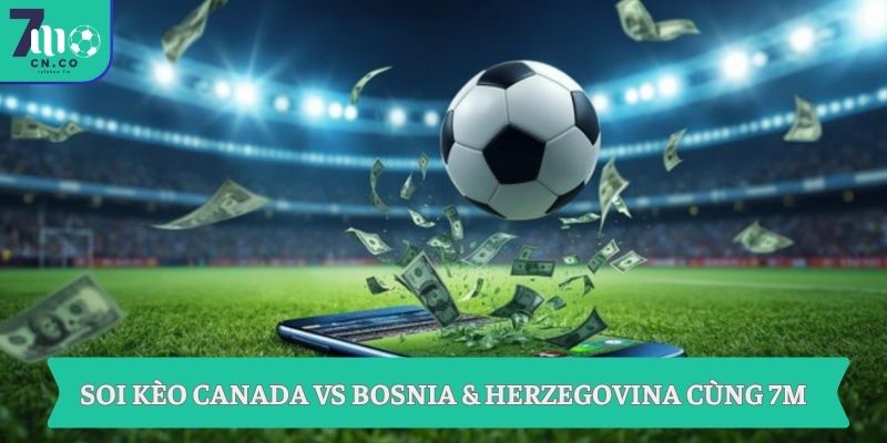 Soi kèo Canada vs Bosnia & Herzegovina cùng 7M