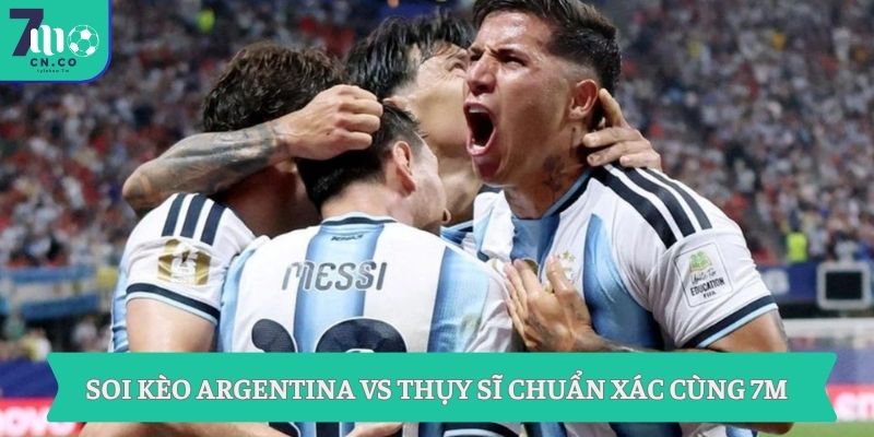 Soi kèo Argentina vs Thụy Sĩ chuẩn xác cùng 7M
